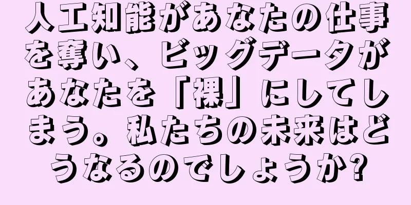 人工知能があなたの仕事を奪い、ビッグデータがあなたを「裸」にしてしまう。私たちの未来はどうなるのでしょうか?