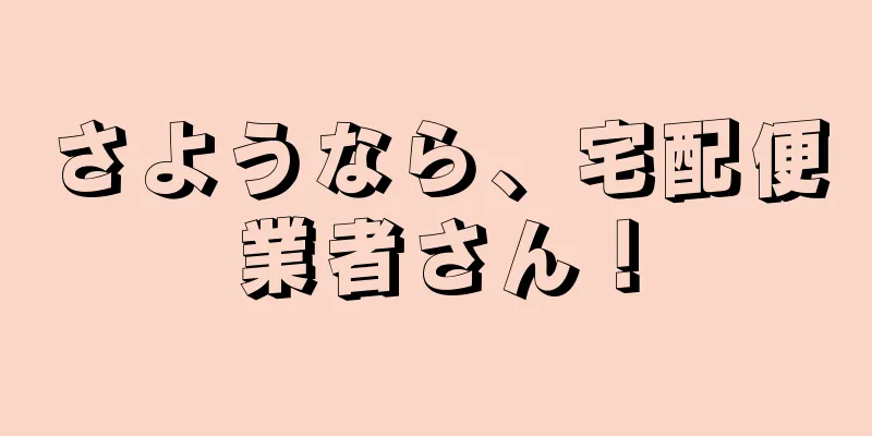 さようなら、宅配便業者さん！