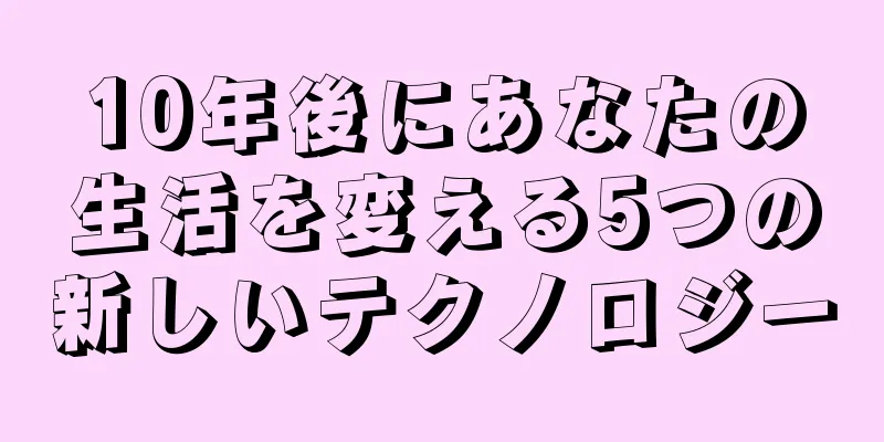 10年後にあなたの生活を変える5つの新しいテクノロジー