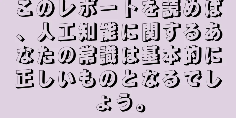 このレポートを読めば、人工知能に関するあなたの常識は基本的に正しいものとなるでしょう。