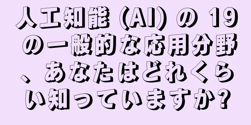 人工知能 (AI) の 19 の一般的な応用分野、あなたはどれくらい知っていますか?