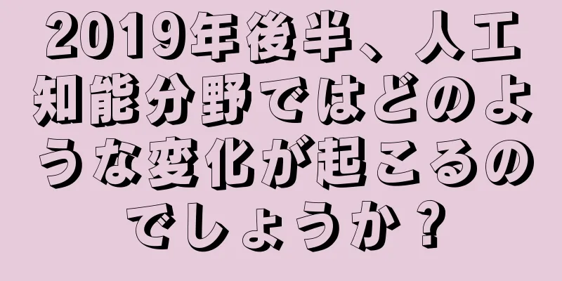2019年後半、人工知能分野ではどのような変化が起こるのでしょうか？