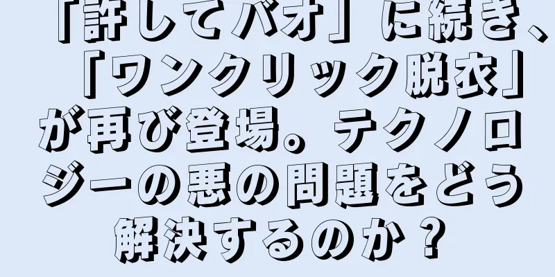 「許してバオ」に続き、「ワンクリック脱衣」が再び登場。テクノロジーの悪の問題をどう解決するのか？