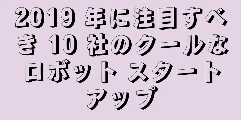 2019 年に注目すべき 10 社のクールなロボット スタートアップ