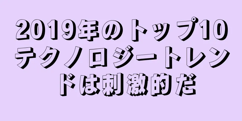 2019年のトップ10テクノロジートレンドは刺激的だ