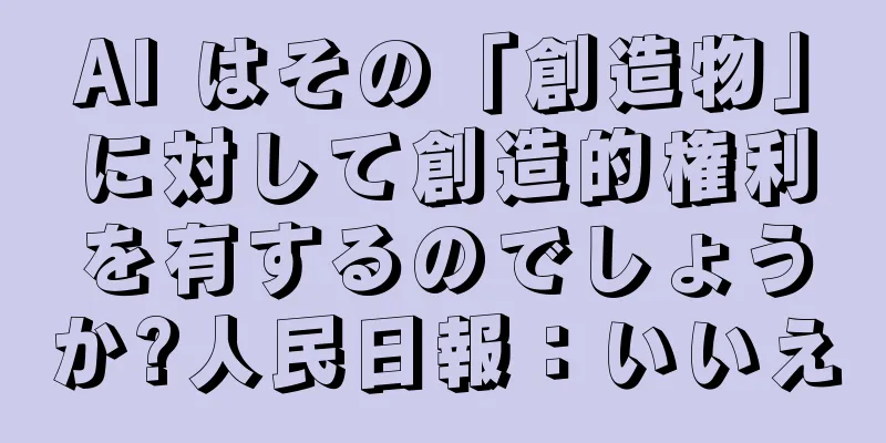 AI はその「創造物」に対して創造的権利を有するのでしょうか?人民日報：いいえ
