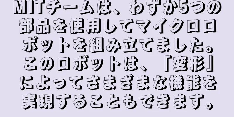 MITチームは、わずか5つの部品を使用してマイクロロボットを組み立てました。このロボットは、「変形」によってさまざまな機能を実現することもできます。