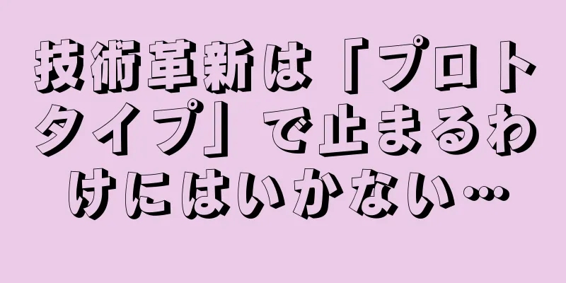 技術革新は「プロトタイプ」で止まるわけにはいかない…