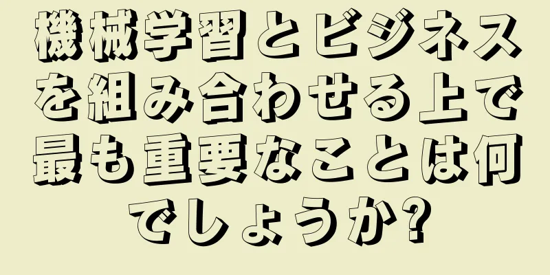 機械学習とビジネスを組み合わせる上で最も重要なことは何でしょうか?