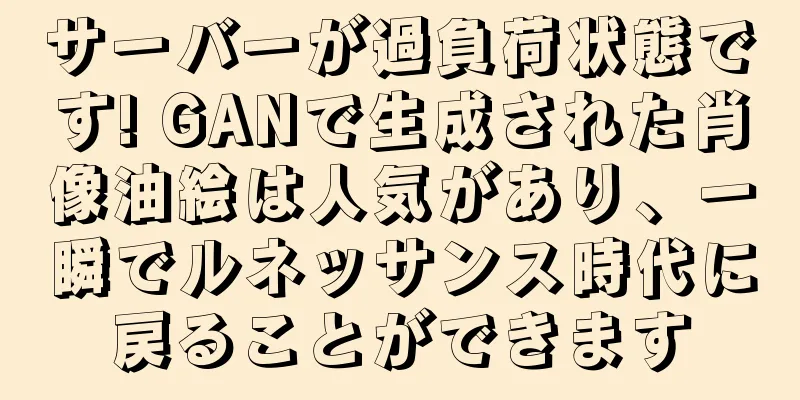 サーバーが過負荷状態です! GANで生成された肖像油絵は人気があり、一瞬でルネッサンス時代に戻ることができます