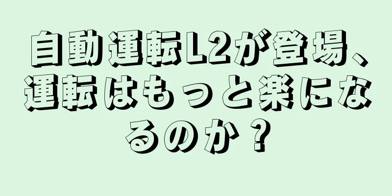 自動運転L2が登場、運転はもっと楽になるのか？