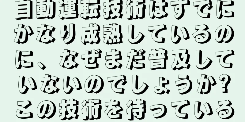 自動運転技術はすでにかなり成熟しているのに、なぜまだ普及していないのでしょうか?この技術を待っている
