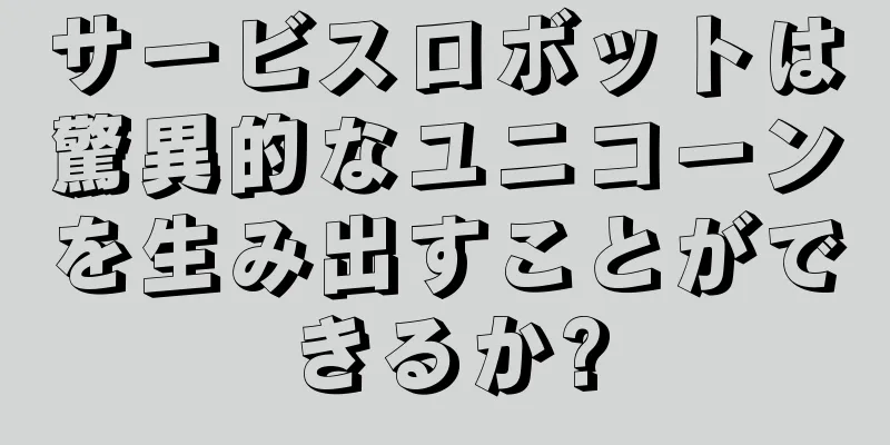 サービスロボットは驚異的なユニコーンを生み出すことができるか?