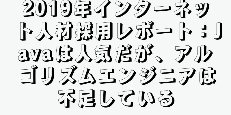 2019年インターネット人材採用レポート：Javaは人気だが、アルゴリズムエンジニアは不足している