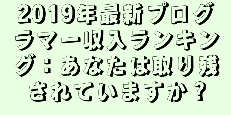 2019年最新プログラマー収入ランキング：あなたは取り残されていますか？