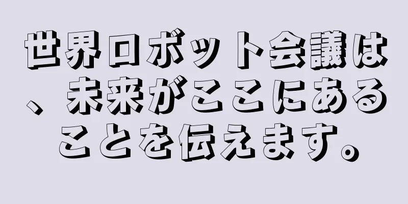 世界ロボット会議は、未来がここにあることを伝えます。