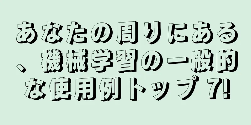 あなたの周りにある、機械学習の一般的な使用例トップ 7!