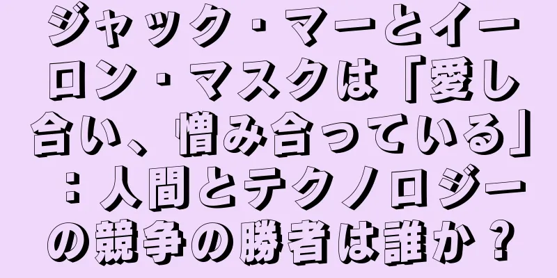 ジャック・マーとイーロン・マスクは「愛し合い、憎み合っている」：人間とテクノロジーの競争の勝者は誰か？