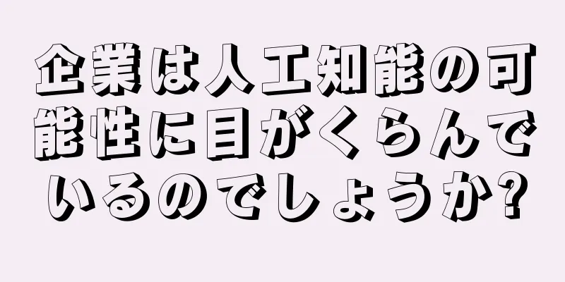 企業は人工知能の可能性に目がくらんでいるのでしょうか?
