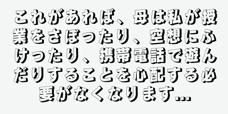 これがあれば、母は私が授業をさぼったり、空想にふけったり、携帯電話で遊んだりすることを心配する必要がなくなります...
