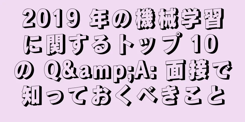 2019 年の機械学習に関するトップ 10 の Q&A: 面接で知っておくべきこと