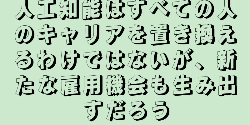 人工知能はすべての人のキャリアを置き換えるわけではないが、新たな雇用機会も生み出すだろう