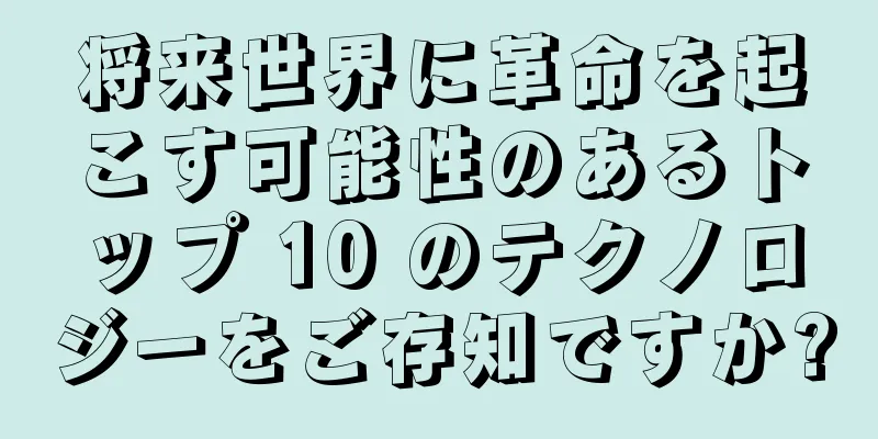 将来世界に革命を起こす可能性のあるトップ 10 のテクノロジーをご存知ですか?