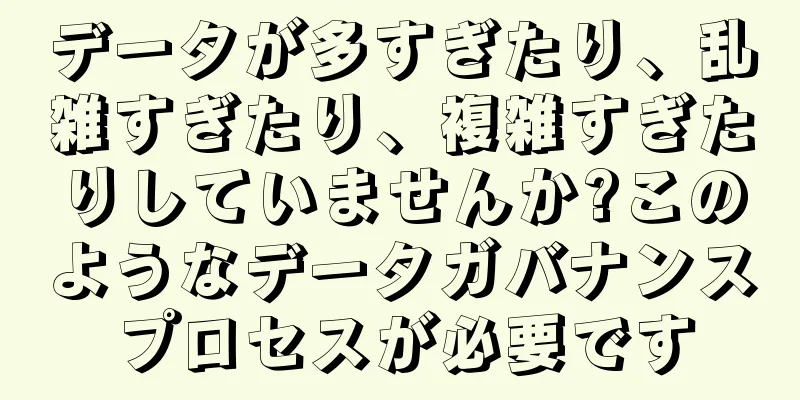 データが多すぎたり、乱雑すぎたり、複雑すぎたりしていませんか?このようなデータガバナンスプロセスが必要です
