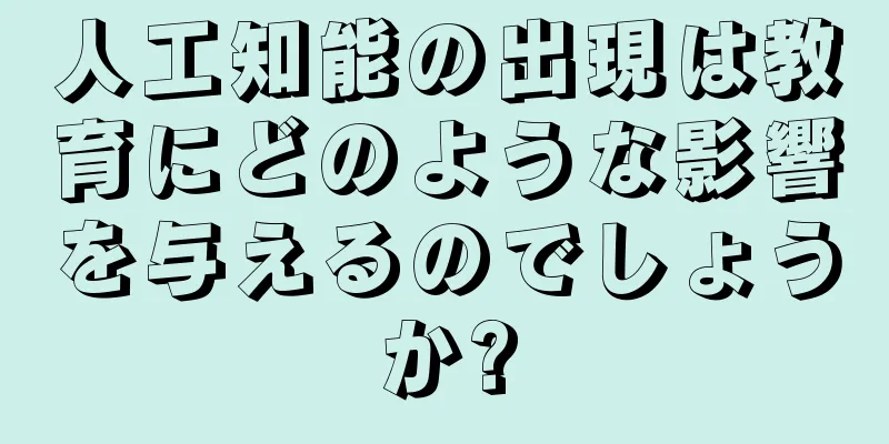 人工知能の出現は教育にどのような影響を与えるのでしょうか?