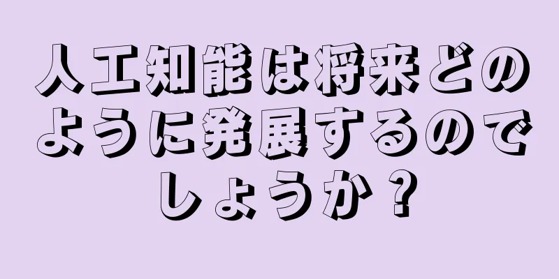 人工知能は将来どのように発展するのでしょうか？
