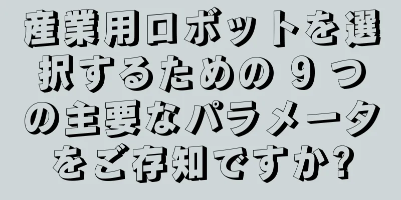 産業用ロボットを選択するための 9 つの主要なパラメータをご存知ですか?