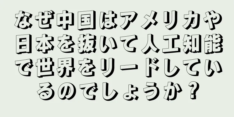 なぜ中国はアメリカや日本を抜いて人工知能で世界をリードしているのでしょうか？