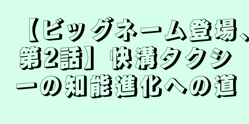 【ビッグネーム登場、第2話】快溝タクシーの知能進化への道
