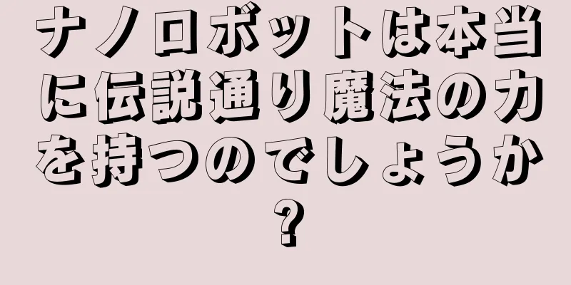 ナノロボットは本当に伝説通り魔法の力を持つのでしょうか?
