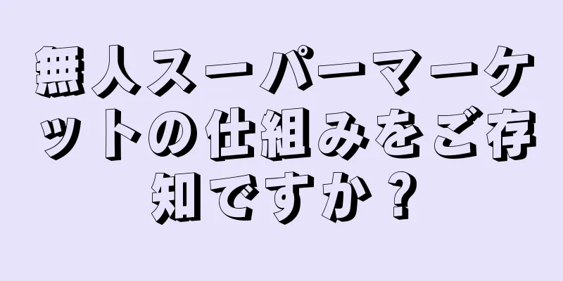 無人スーパーマーケットの仕組みをご存知ですか？
