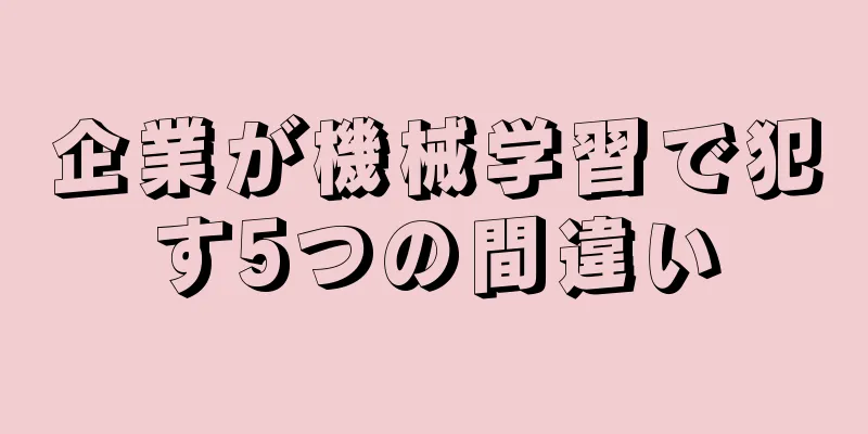 企業が機械学習で犯す5つの間違い
