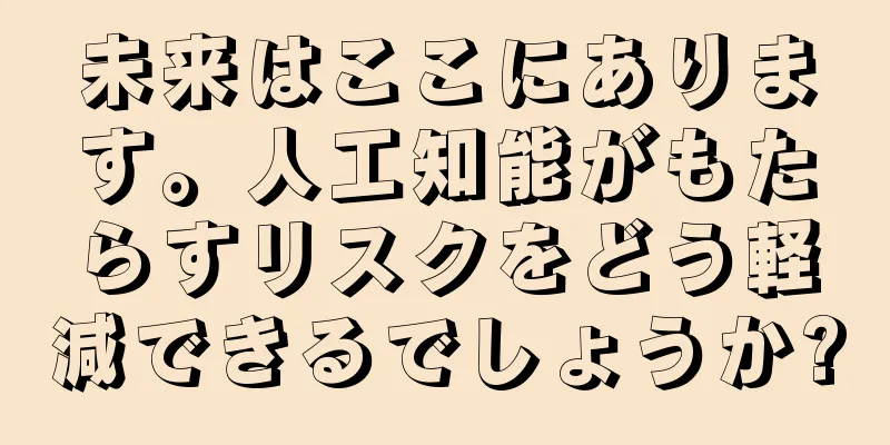 未来はここにあります。人工知能がもたらすリスクをどう軽減できるでしょうか?