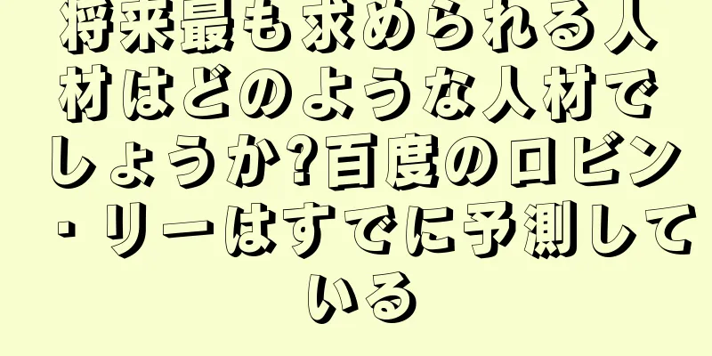 将来最も求められる人材はどのような人材でしょうか?百度のロビン・リーはすでに予測している