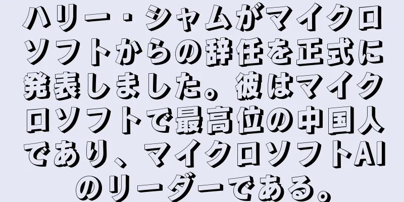 ハリー・シャムがマイクロソフトからの辞任を正式に発表しました。彼はマイクロソフトで最高位の中国人であり、マイクロソフトAIのリーダーである。