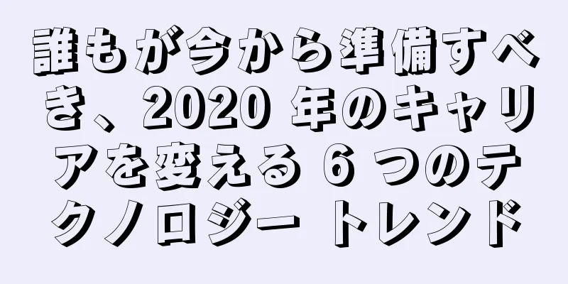 誰もが今から準備すべき、2020 年のキャリアを変える 6 つのテクノロジー トレンド