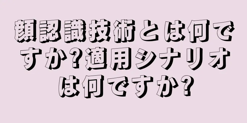 顔認識技術とは何ですか?適用シナリオは何ですか?