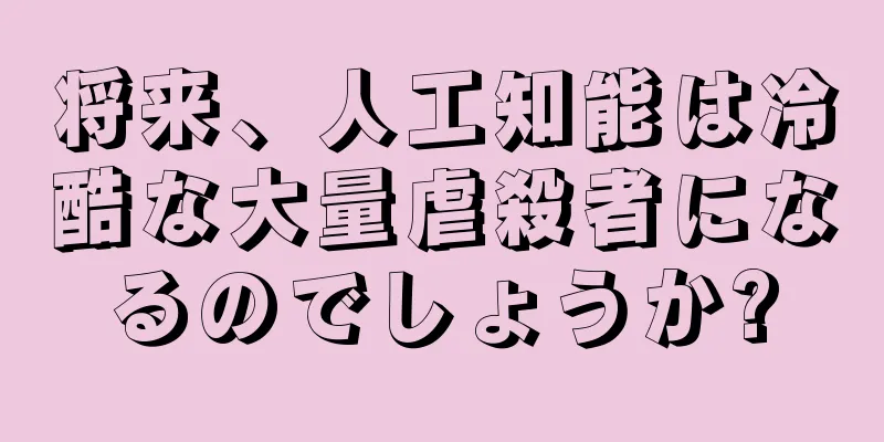 将来、人工知能は冷酷な大量虐殺者になるのでしょうか?
