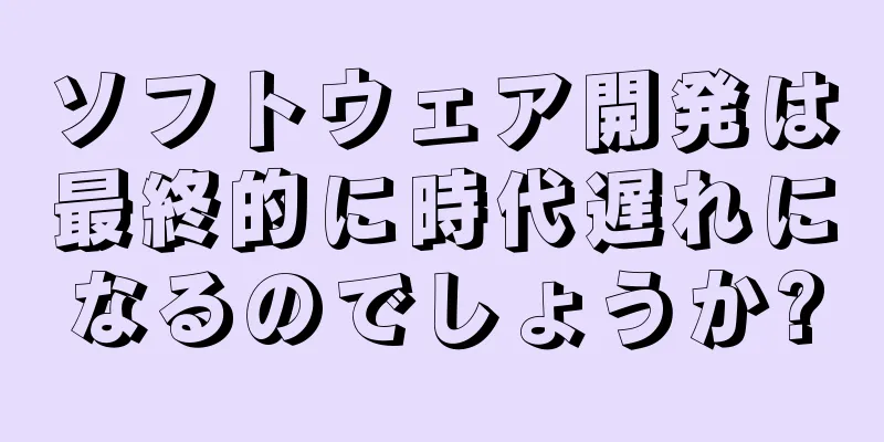 ソフトウェア開発は最終的に時代遅れになるのでしょうか?