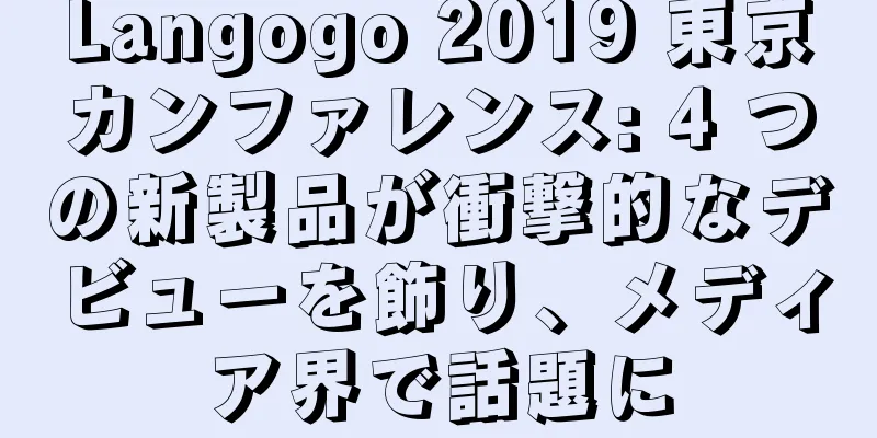 Langogo 2019 東京カンファレンス: 4 つの新製品が衝撃的なデビューを飾り、メディア界で話題に