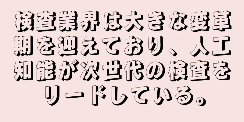 検査業界は大きな変革期を迎えており、人工知能が次世代の検査をリードしている。