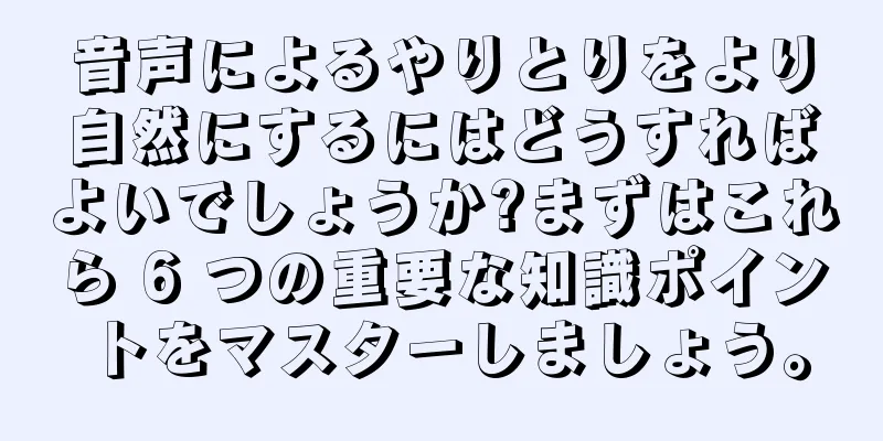 音声によるやりとりをより自然にするにはどうすればよいでしょうか?まずはこれら 6 つの重要な知識ポイントをマスターしましょう。