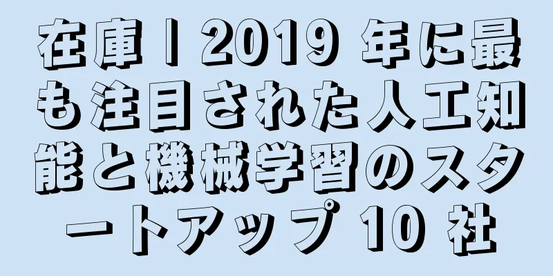 在庫 | 2019 年に最も注目された人工知能と機械学習のスタートアップ 10 社