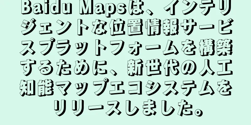 Baidu Mapsは、インテリジェントな位置情報サービスプラットフォームを構築するために、新世代の人工知能マップエコシステムをリリースしました。