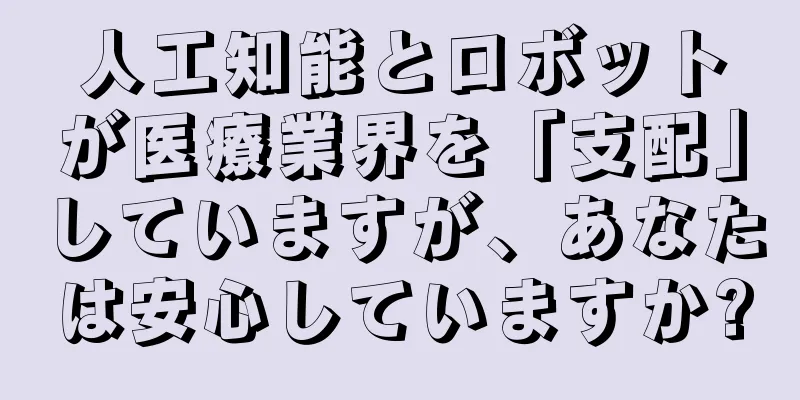 人工知能とロボットが医療業界を「支配」していますが、あなたは安心していますか?
