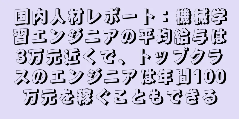 国内人材レポート：機械学習エンジニアの平均給与は3万元近くで、トップクラスのエンジニアは年間100万元を稼ぐこともできる